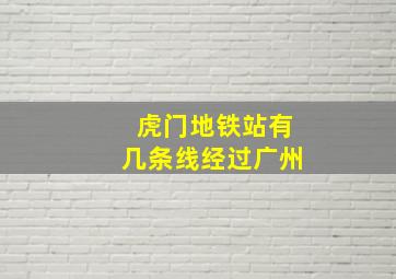 虎门地铁站有几条线经过广州