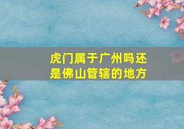 虎门属于广州吗还是佛山管辖的地方