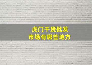 虎门干货批发市场有哪些地方