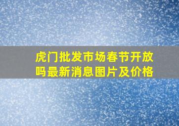 虎门批发市场春节开放吗最新消息图片及价格