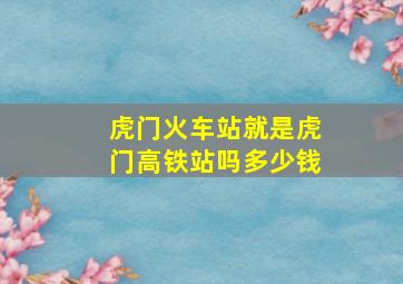 虎门火车站就是虎门高铁站吗多少钱