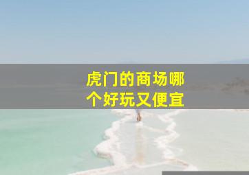 虎门的商场哪个好玩又便宜