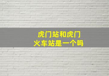 虎门站和虎门火车站是一个吗