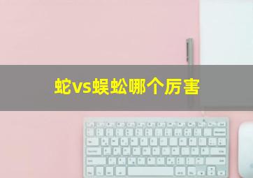 蛇vs蜈蚣哪个厉害