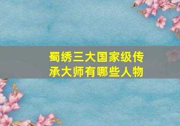 蜀绣三大国家级传承大师有哪些人物