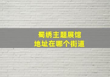 蜀绣主题展馆地址在哪个街道