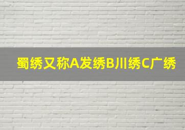 蜀绣又称A发绣B川绣C广绣