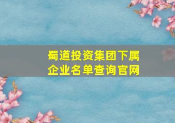 蜀道投资集团下属企业名单查询官网