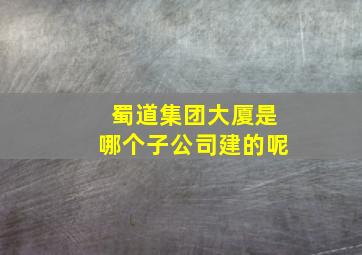 蜀道集团大厦是哪个子公司建的呢