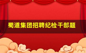 蜀道集团招聘纪检干部题