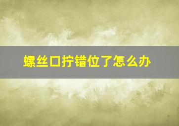 螺丝口拧错位了怎么办