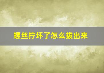 螺丝拧坏了怎么拔出来