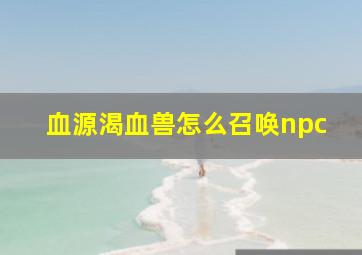 血源渴血兽怎么召唤npc