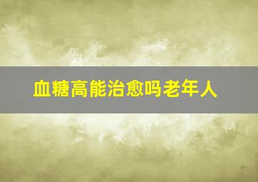 血糖高能治愈吗老年人