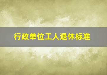 行政单位工人退休标准