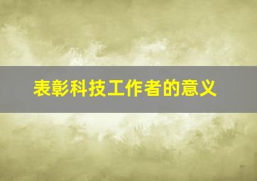 表彰科技工作者的意义