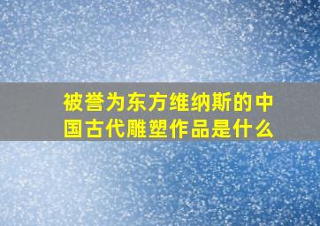 被誉为东方维纳斯的中国古代雕塑作品是什么