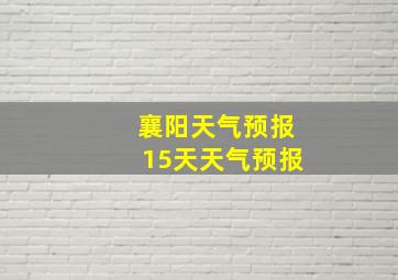 襄阳天气预报15天天气预报