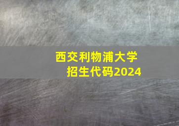 西交利物浦大学招生代码2024