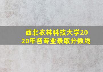 西北农林科技大学2020年各专业录取分数线