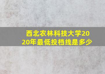 西北农林科技大学2020年最低投档线是多少