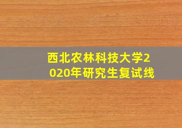 西北农林科技大学2020年研究生复试线