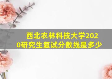 西北农林科技大学2020研究生复试分数线是多少