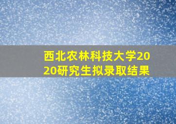 西北农林科技大学2020研究生拟录取结果