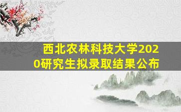 西北农林科技大学2020研究生拟录取结果公布