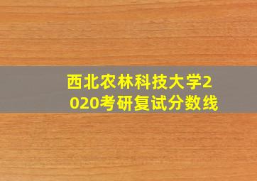 西北农林科技大学2020考研复试分数线