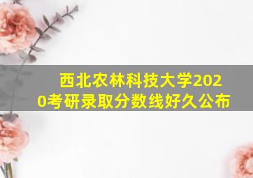 西北农林科技大学2020考研录取分数线好久公布