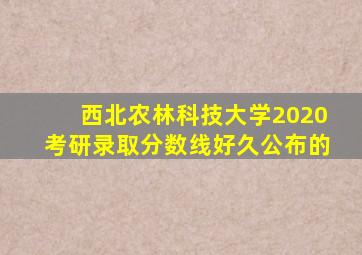 西北农林科技大学2020考研录取分数线好久公布的