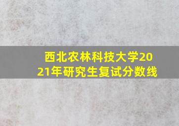 西北农林科技大学2021年研究生复试分数线