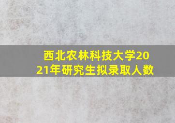 西北农林科技大学2021年研究生拟录取人数