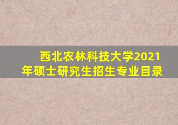 西北农林科技大学2021年硕士研究生招生专业目录