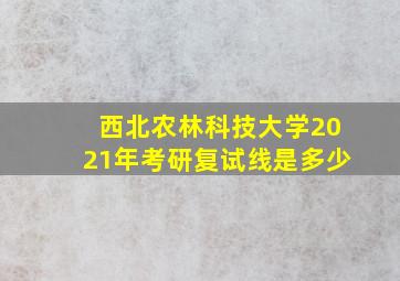 西北农林科技大学2021年考研复试线是多少