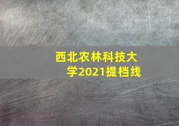 西北农林科技大学2021提档线