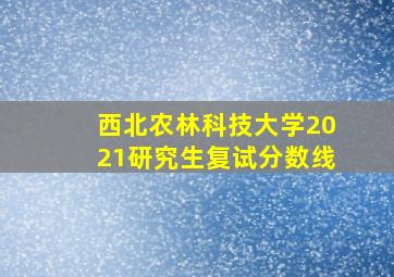 西北农林科技大学2021研究生复试分数线