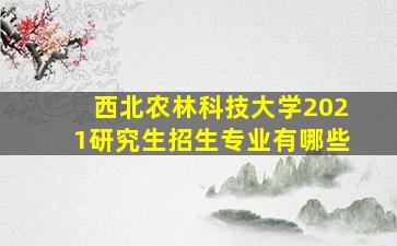 西北农林科技大学2021研究生招生专业有哪些