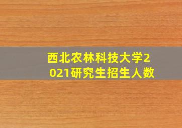 西北农林科技大学2021研究生招生人数