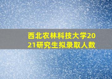 西北农林科技大学2021研究生拟录取人数