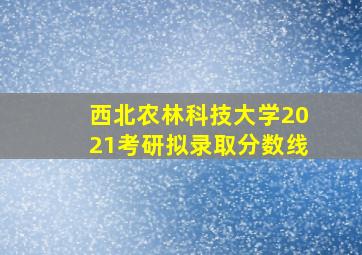 西北农林科技大学2021考研拟录取分数线