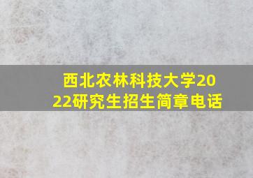 西北农林科技大学2022研究生招生简章电话