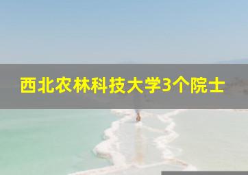 西北农林科技大学3个院士