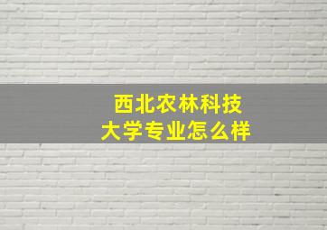 西北农林科技大学专业怎么样