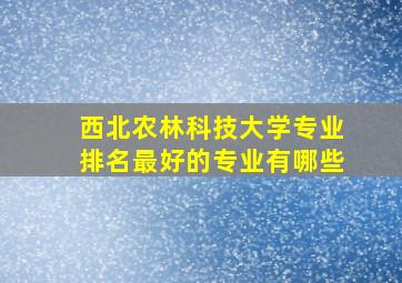 西北农林科技大学专业排名最好的专业有哪些