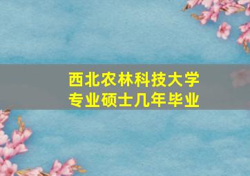 西北农林科技大学专业硕士几年毕业