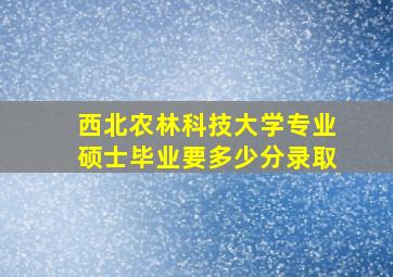 西北农林科技大学专业硕士毕业要多少分录取