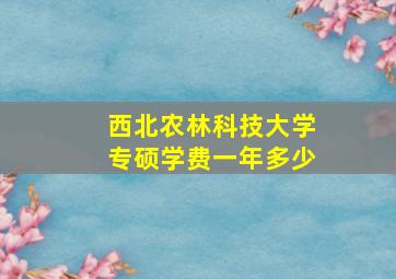 西北农林科技大学专硕学费一年多少