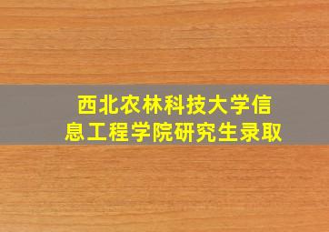 西北农林科技大学信息工程学院研究生录取